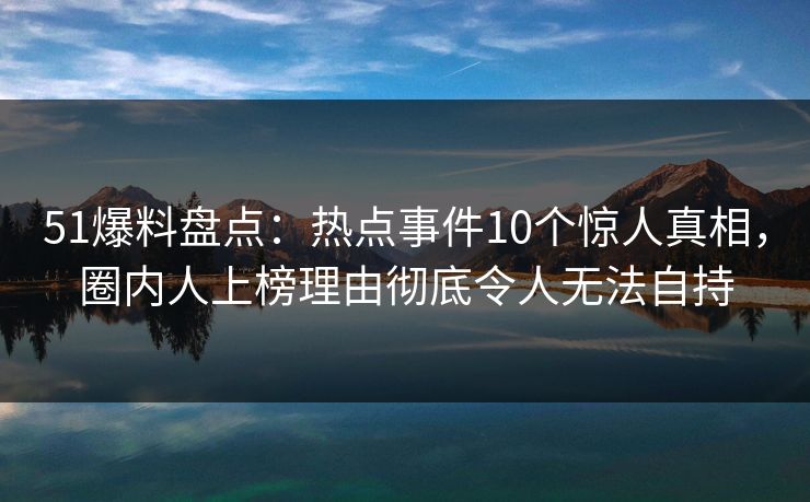 51爆料盘点:热点事件10个惊人真相,圈内人上榜理由彻底令人无法自持 51爆料盘点:热点事件10个惊人真相,圈内人上榜理由彻底令人无法自持