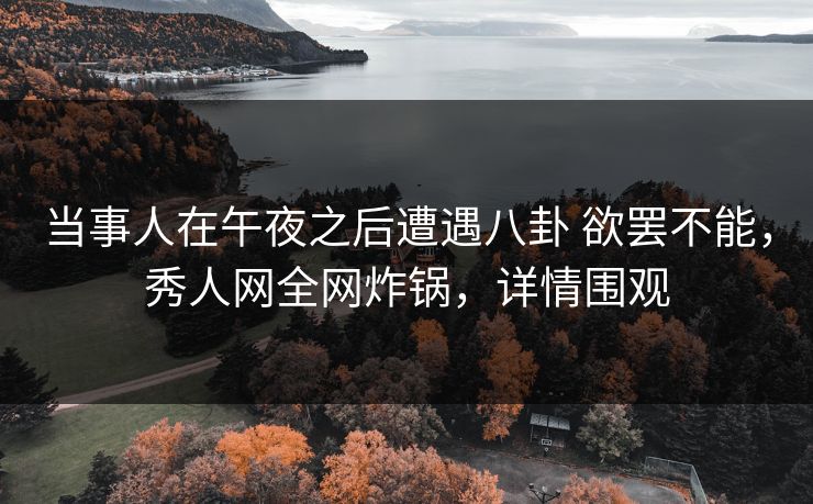 当事人在午夜之后遭遇八卦 欲罢不能,秀人网全网炸锅,详情围观 当事人在午夜之后遭遇八卦 欲罢不能,秀人网全网炸锅,详情围观