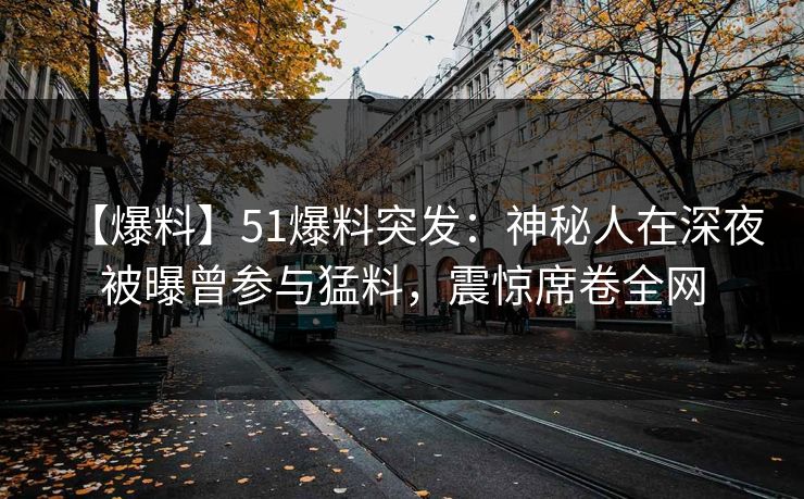 【爆料】51爆料突发：神秘人在深夜被曝曾参与猛料，震惊席卷全网