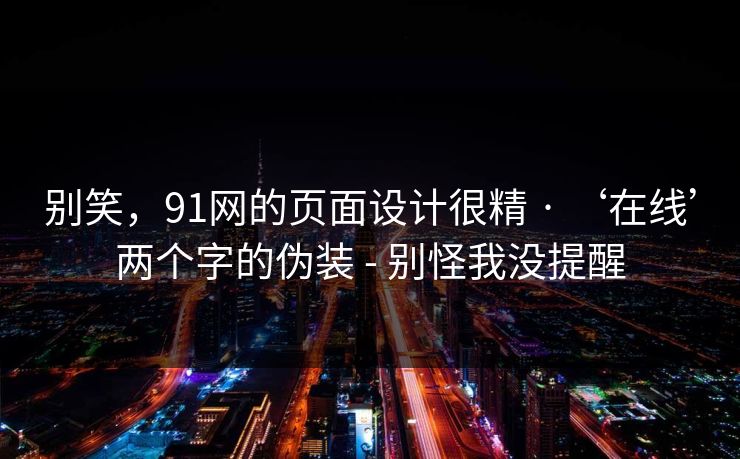 别笑,91网的页面设计很精 · ‘在线’两个字的伪装 - 别怪我没提醒 别笑,91网的页面设计很精 · ‘在线’两个字的伪装 - 别怪我没提醒