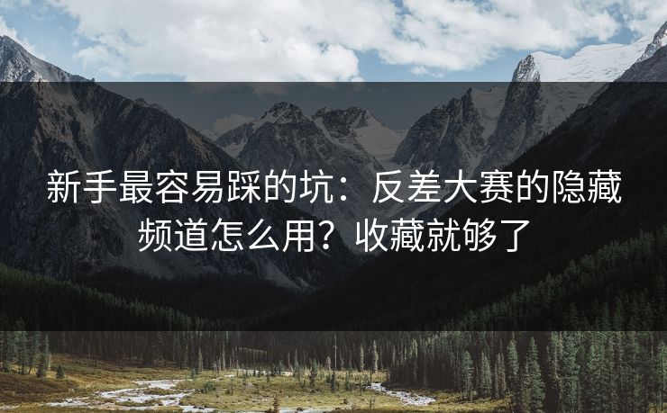 新手最容易踩的坑:反差大赛的隐藏频道怎么用?收藏就够了 新手最容易踩的坑:反差大赛的隐藏频道怎么用?收藏就够了