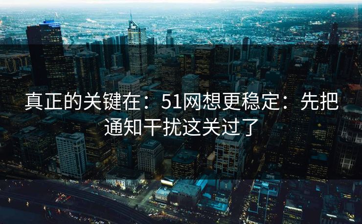真正的关键在：51网想更稳定：先把通知干扰这关过了