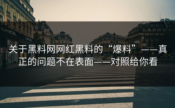 关于黑料网网红黑料的“爆料”——真正的问题不在表面——对照给你看 关于黑料网网红黑料的“爆料”——真正的问题不在表面——对照给你看