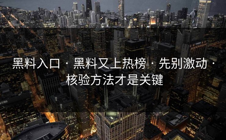 黑料入口 · 黑料又上热榜 · 先别激动 · 核验方法才是关键 黑料入口 · 黑料又上热榜 · 先别激动 · 核验方法才是关键