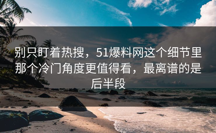 别只盯着热搜,51爆料网这个细节里那个冷门角度更值得看,最离谱的是后半段 别只盯着热搜,51爆料网这个细节里那个冷门角度更值得看,最离谱的是后半段