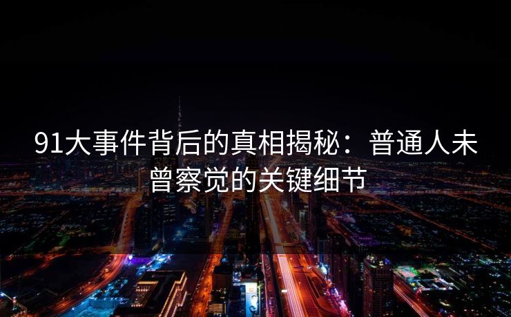 91大事件背后的真相揭秘:普通人未曾察觉的关键细节 91大事件背后的真相揭秘:普通人未曾察觉的关键细节