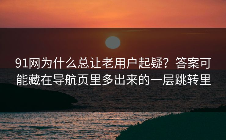 91网为什么总让老用户起疑？答案可能藏在导航页里多出来的一层跳转里